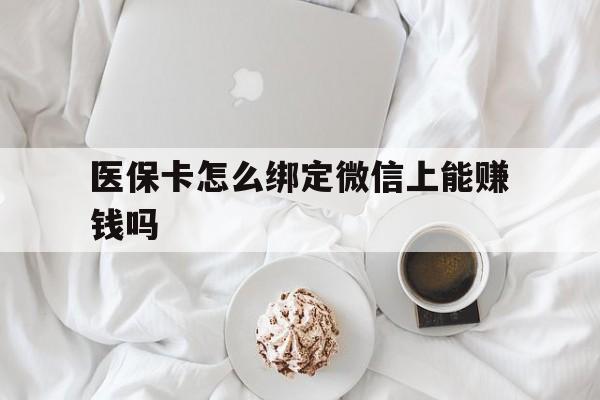 杭州最新医保卡怎么绑定微信上能赚钱吗方法分析(最方便真实的杭州医保卡如何绑定微信?方法)