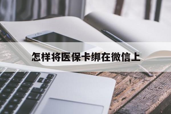 杭州最新怎样将医保卡绑在微信上方法分析(最方便真实的杭州怎么用医保卡绑定微信方法)