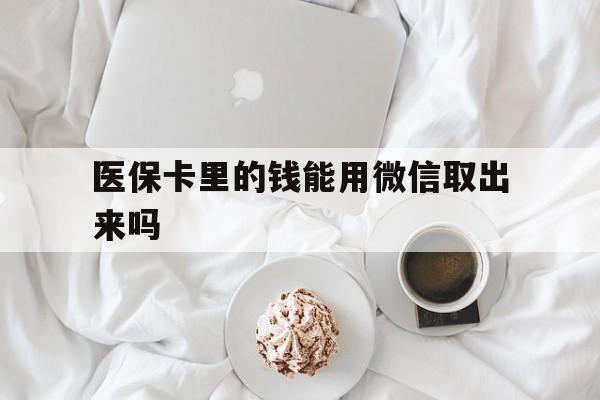 杭州最新医保卡里的钱能用微信取出来吗方法分析(最方便真实的杭州医保卡里的钱可以微信提现吗方法)