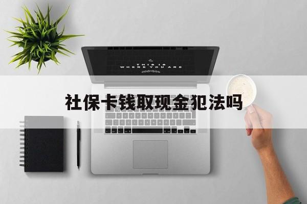 杭州最新社保卡钱取现金犯法吗方法分析(最方便真实的杭州社保卡的钱取出来有影响吗方法)