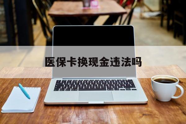 杭州最新医保卡换现金违法吗方法分析(最方便真实的杭州刷医保卡换现金是否构成犯罪方法)