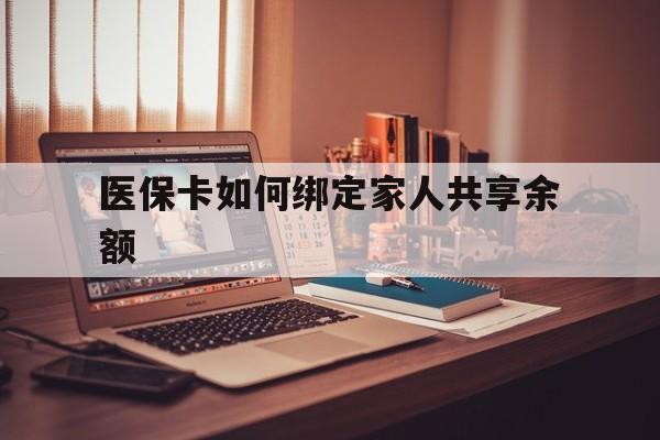 杭州最新医保卡如何绑定家人共享余额方法分析(最方便真实的杭州医保卡怎么绑定家人医保卡方法)