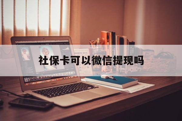 杭州最新社保卡可以微信提现吗方法分析(最方便真实的杭州社保卡可以长期存钱吗方法)