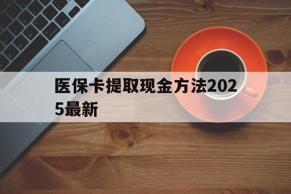 杭州最新医保卡提取现金方法2025最新方法分析(最方便真实的杭州医保卡如何提现?方法)