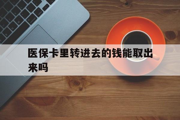 杭州最新医保卡里转进去的钱能取出来吗方法分析(最方便真实的杭州医保卡转钱进去怎么转出来方法)