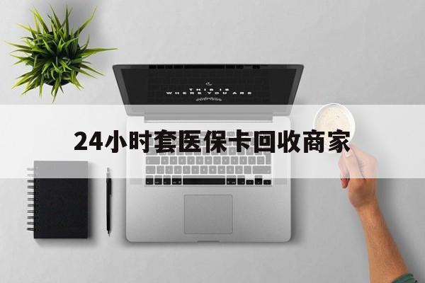 杭州最新24小时套医保卡回收商家方法分析(最方便真实的杭州高价回收医保卡方法)