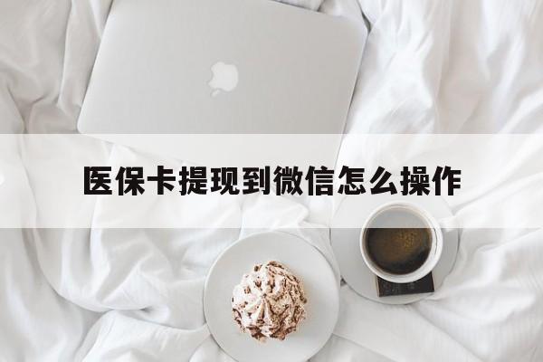 杭州最新医保卡提现到微信怎么操作方法分析(最方便真实的杭州医保卡咋提现方法)