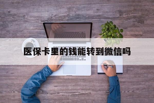 杭州最新医保卡里的钱能转到微信吗方法分析(最方便真实的杭州医保卡里的钱可以转到微信吗方法)