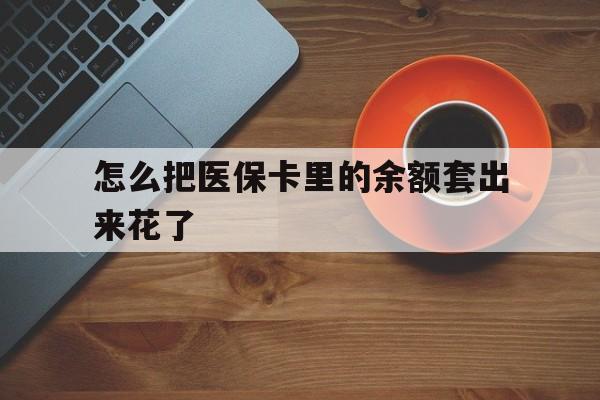 杭州最新怎么把医保卡里的余额套出来花了方法分析(最方便真实的杭州医保卡余额如何套现方法)