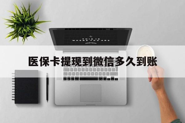 杭州最新医保卡提现到微信多久到账方法分析(最方便真实的杭州医保卡提现要多久到账方法)