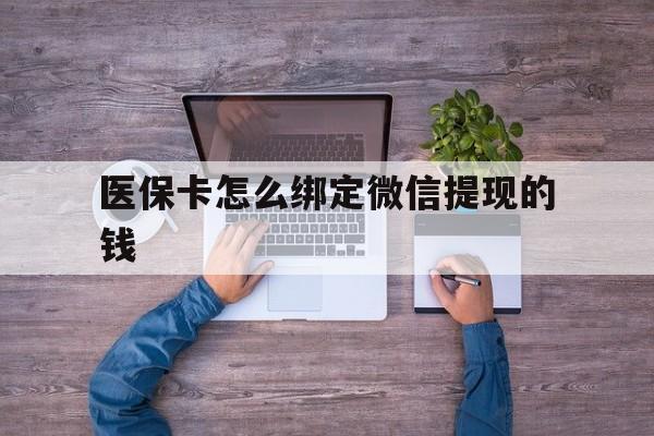 杭州最新医保卡怎么绑定微信提现的钱方法分析(最方便真实的杭州医保卡怎么绑定在微信上方法)