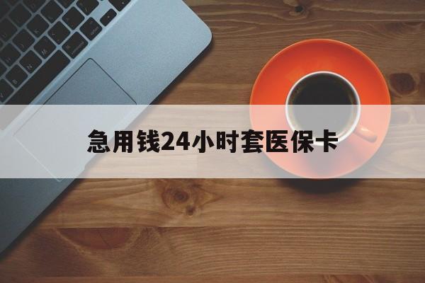 杭州最新急用钱24小时套医保卡方法分析(最方便真实的杭州急用钱24小时套医保卡小额方法)